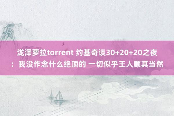 泷泽萝拉torrent 约基奇谈30+20+20之夜：我没作念什么绝顶的 一切似乎王人顺其当然