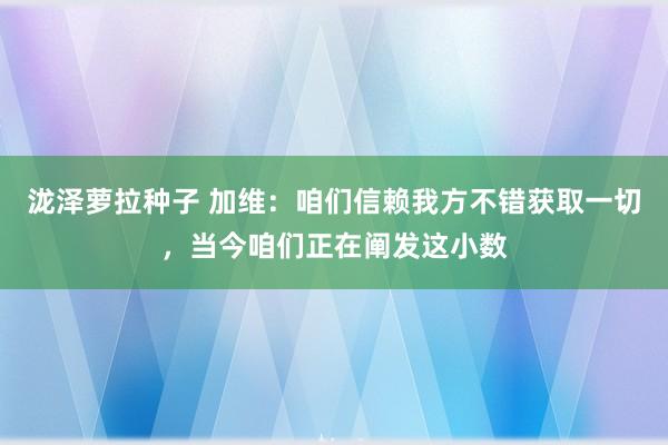 泷泽萝拉种子 加维：咱们信赖我方不错获取一切，当今咱们正在阐发这小数