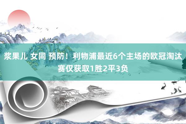 浆果儿 女同 预防！利物浦最近6个主场的欧冠淘汰赛仅获取1胜2平3负