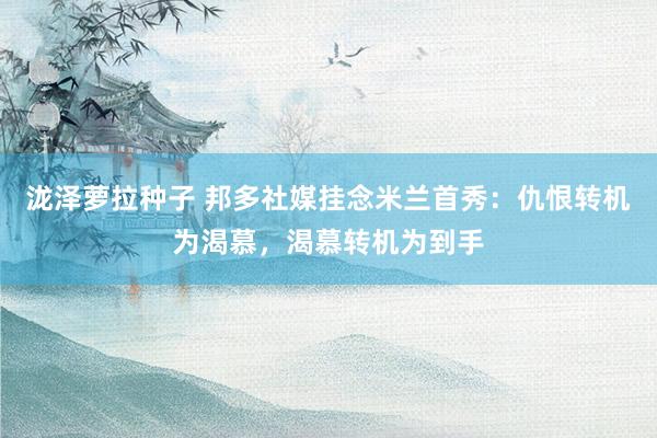 泷泽萝拉种子 邦多社媒挂念米兰首秀：仇恨转机为渴慕，渴慕转机为到手