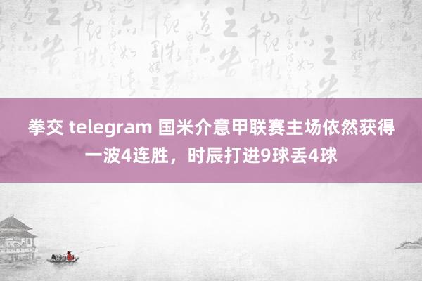 拳交 telegram 国米介意甲联赛主场依然获得一波4连胜，时辰打进9球丢4球