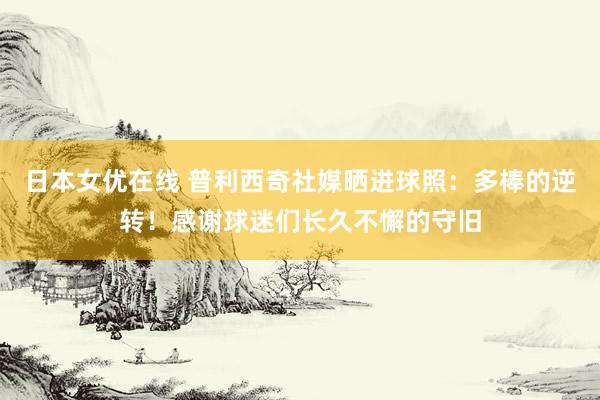 日本女优在线 普利西奇社媒晒进球照：多棒的逆转！感谢球迷们长久不懈的守旧