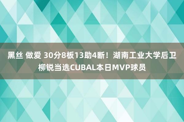 黑丝 做爱 30分8板13助4断！湖南工业大学后卫柳锐当选CUBAL本日MVP球员