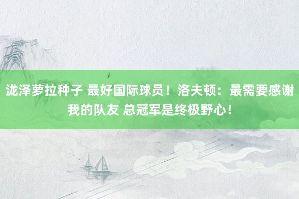 泷泽萝拉种子 最好国际球员！洛夫顿：最需要感谢我的队友 总冠军是终极野心！
