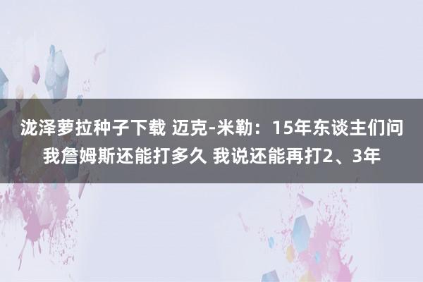 泷泽萝拉种子下载 迈克-米勒：15年东谈主们问我詹姆斯还能打多久 我说还能再打2、3年