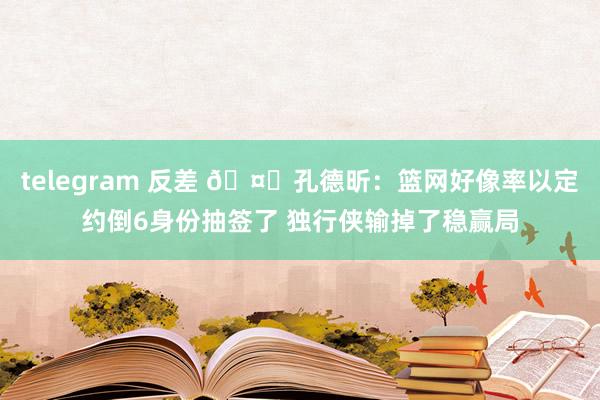 telegram 反差 🤔孔德昕：篮网好像率以定约倒6身份抽签了 独行侠输掉了稳赢局