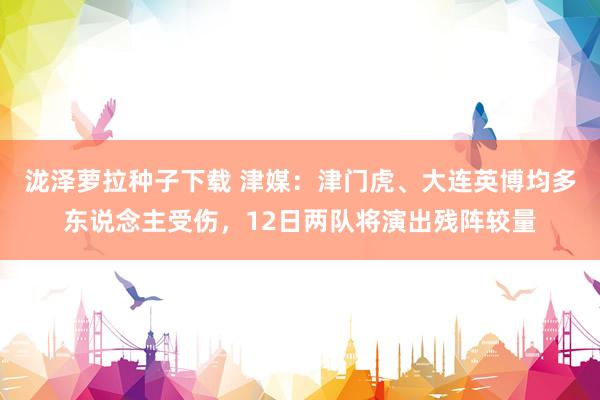 泷泽萝拉种子下载 津媒：津门虎、大连英博均多东说念主受伤，12日两队将演出残阵较量