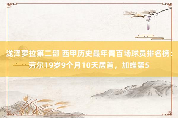 泷泽萝拉第二部 西甲历史最年青百场球员排名榜：劳尔19岁9个月10天居首，加维第5