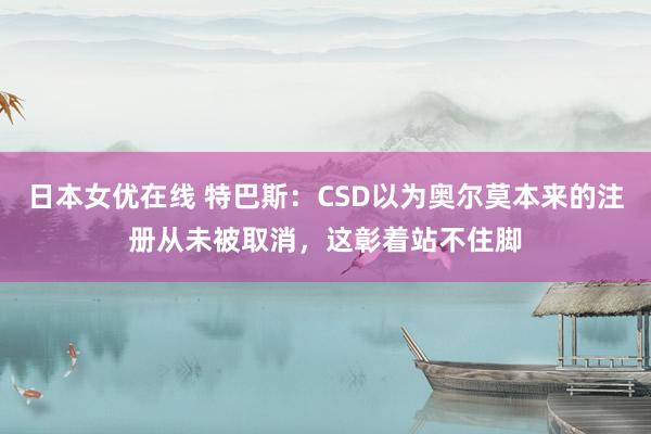日本女优在线 特巴斯：CSD以为奥尔莫本来的注册从未被取消，这彰着站不住脚