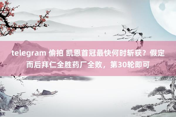 telegram 偷拍 凯恩首冠最快何时斩获？假定而后拜仁全胜药厂全败，第30轮即可