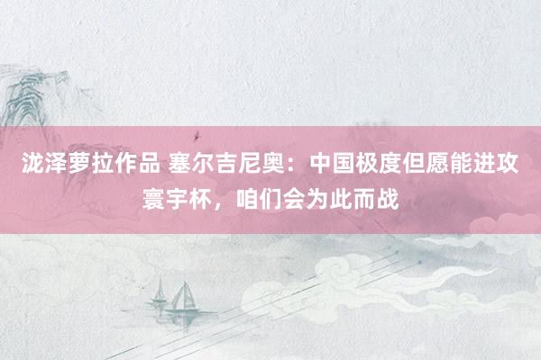 泷泽萝拉作品 塞尔吉尼奥：中国极度但愿能进攻寰宇杯，咱们会为此而战