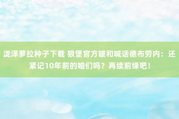 泷泽萝拉种子下载 狼堡官方暖和喊话德布劳内：还紧记10年前的咱们吗？再续前缘吧！