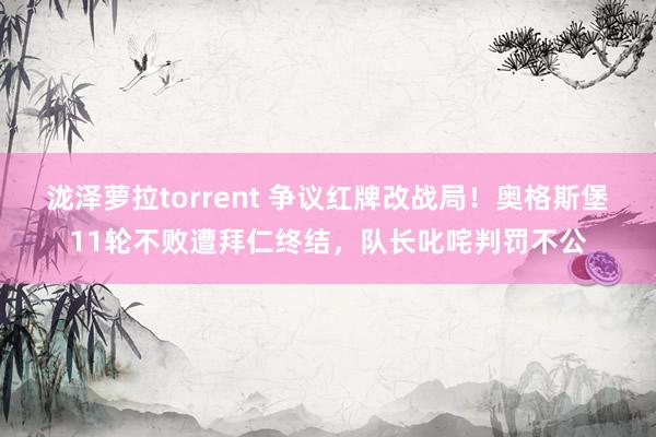 泷泽萝拉torrent 争议红牌改战局！奥格斯堡11轮不败遭拜仁终结，队长叱咤判罚不公