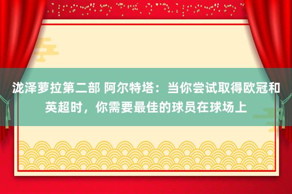 泷泽萝拉第二部 阿尔特塔：当你尝试取得欧冠和英超时，你需要最佳的球员在球场上
