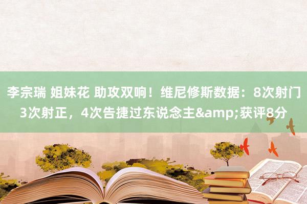 李宗瑞 姐妹花 助攻双响！维尼修斯数据：8次射门3次射正，4次告捷过东说念主&获评8分