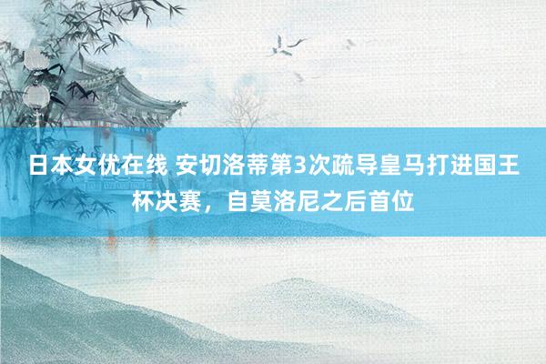 日本女优在线 安切洛蒂第3次疏导皇马打进国王杯决赛，自莫洛尼之后首位